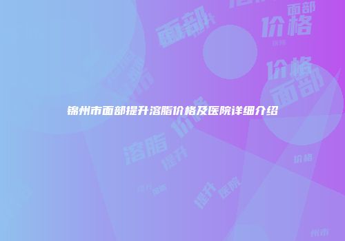 锦州市面部提升溶脂价格及医院详细介绍