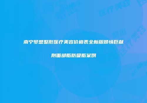 南宁梦想整形医疗美容价格表全新版倾情巨献附面部脂肪吸脂案例