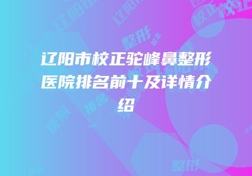 辽阳市校正驼峰鼻整形医院排名前十及详情介绍
