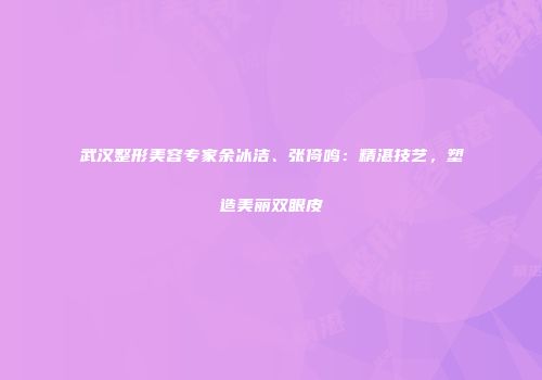 武汉整形美容专家余冰洁、张倚鸣：精湛技艺，塑造美丽双眼皮