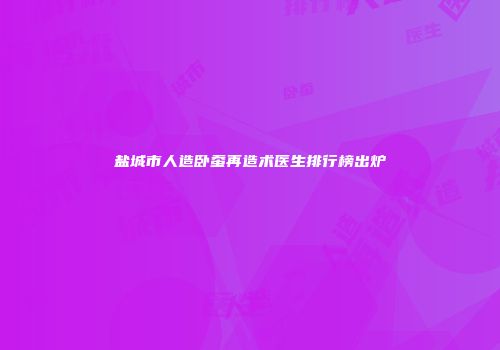 盐城市人造卧蚕再造术医生排行榜出炉