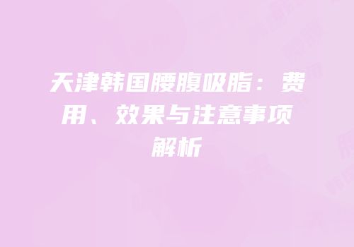 天津韩国腰腹吸脂：费用、效果与注意事项解析