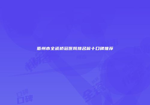 衢州市全瓷桥冠医院排名前十口碑推荐