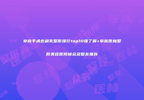 阜新手术去副乳整形排行top10强了解+阜新医林整形美容医院被众多整友推荐