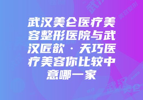 武汉美仑医疗美容整形医院与武汉匠歆·天巧医疗美容你比较中意哪一家
