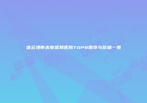 连云港市去除狐臭医院TOP8推荐与价格一览