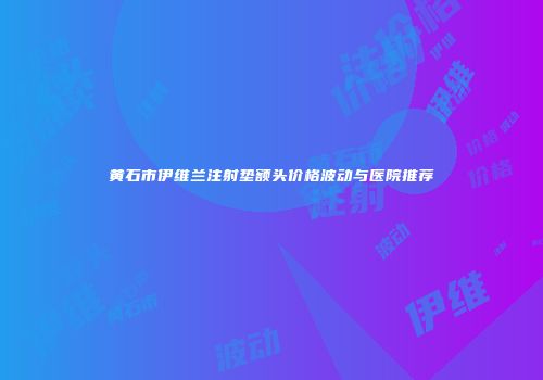 黄石市伊维兰注射垫额头价格波动与医院推荐