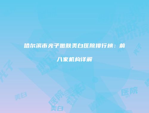 哈尔滨市光子嫩肤美白医院排行榜：前八家机构详解