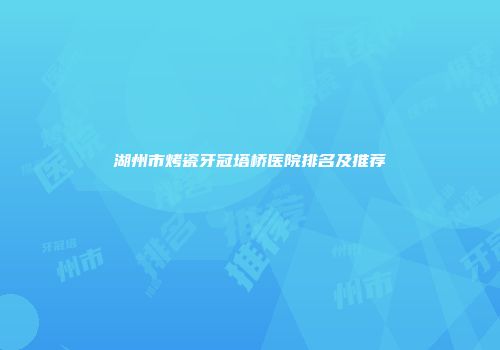 湖州市烤瓷牙冠塔桥医院排名及推荐
