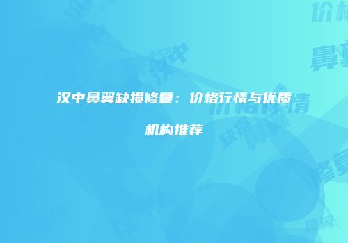 汉中鼻翼缺损修复：价格行情与优质机构推荐
