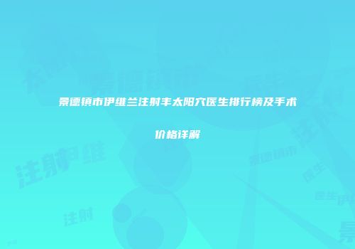 景德镇市伊维兰注射丰太阳穴医生排行榜及手术价格详解