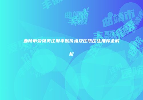 曲靖市爱贝芙注射丰颞价格及医院医生推荐全解析