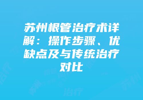 苏州根管治疗术详解：操作步骤、优缺点及与传统治疗对比