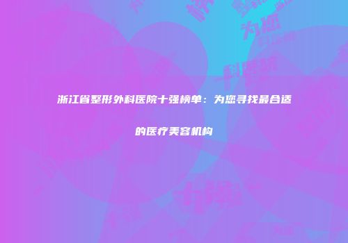浙江省整形外科医院十强榜单：为您寻找最合适的医疗美容机构