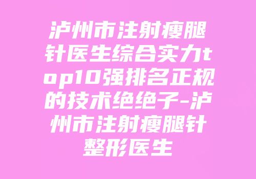 泸州市注射瘦腿针医生综合实力top10强排名正规的技术绝绝子-泸州市注射瘦腿针整形医生