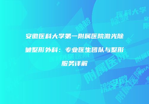 安徽医科大学第一附属医院激光除皱整形外科：专业医生团队与整形服务详解