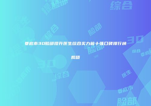 娄底市3D脸部提升医生综合实力前十强口碑排行榜揭晓
