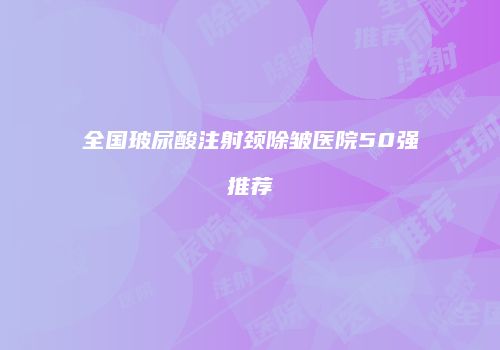 全国玻尿酸注射颈除皱医院50强推荐