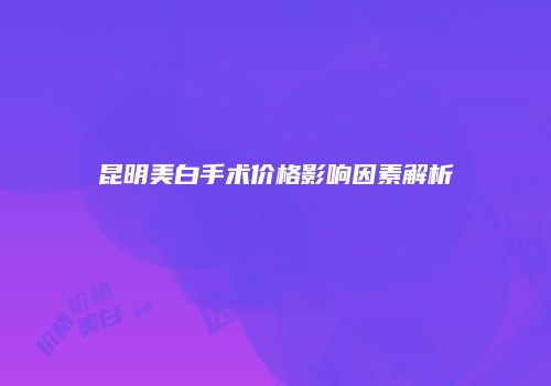 昆明美白手术价格影响因素解析