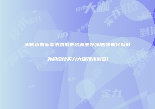 鸡西市眼部除皱术型医院哪里好(鸡西李厚民整形外科诊所实力大咖技术到位)