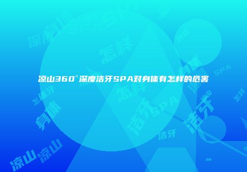凉山360°深度洁牙SPA对身体有怎样的危害