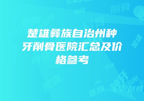 楚雄彝族自治州种牙削骨医院汇总及价格参考