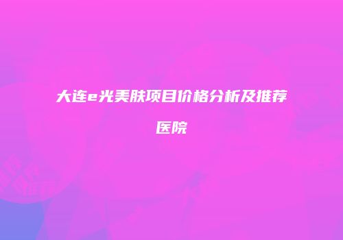 大连e光美肤项目价格分析及推荐医院