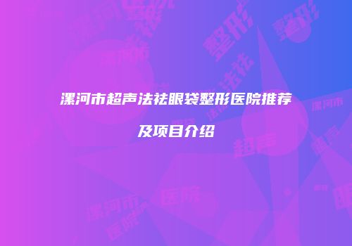漯河市超声法祛眼袋整形医院推荐及项目介绍
