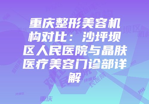 重庆整形美容机构对比：沙坪坝区人民医院与晶肤医疗美容门诊部详解