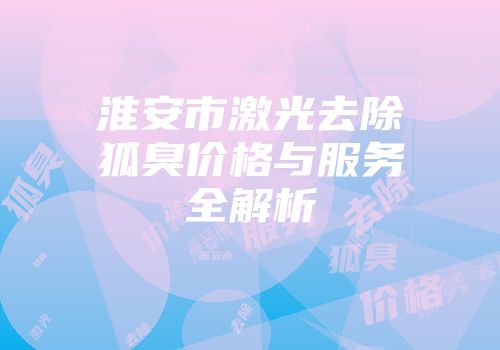淮安市激光去除狐臭价格与服务全解析