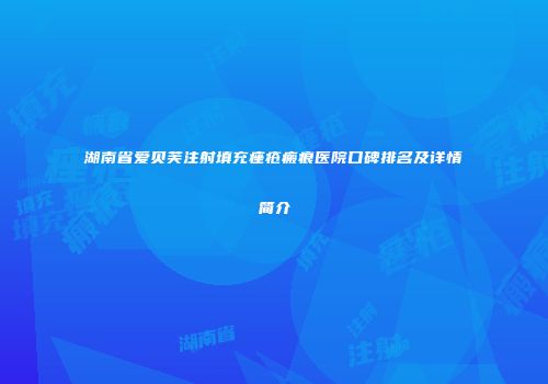 湖南省爱贝芙注射填充痤疮瘢痕医院口碑排名及详情简介