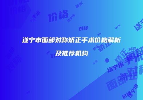 遂宁市面部对称矫正手术价格解析及推荐机构