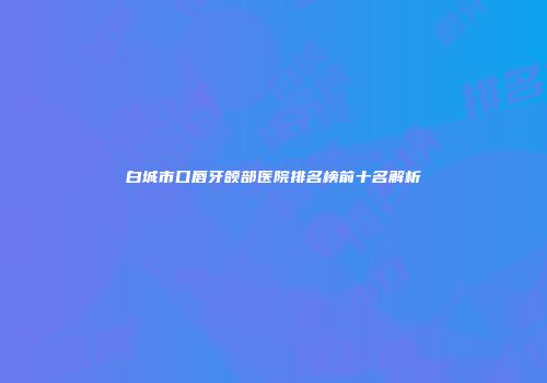 白城市口唇牙颌部医院排名榜前十名解析