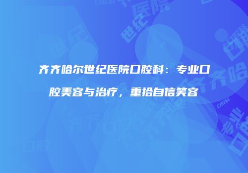 齐齐哈尔世纪医院口腔科：专业口腔美容与治疗，重拾自信笑容