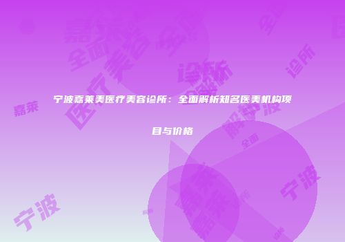 宁波嘉莱美医疗美容诊所：全面解析知名医美机构项目与价格