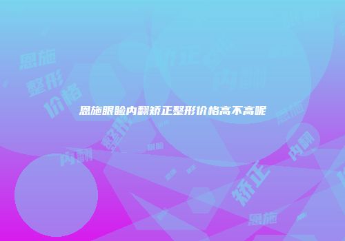 恩施眼睑内翻矫正整形价格高不高呢