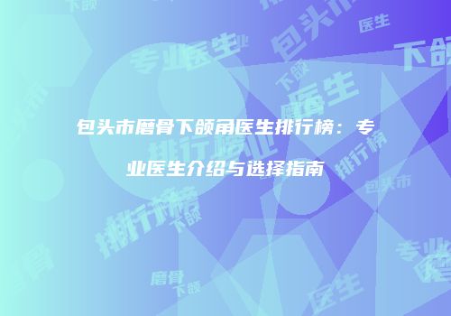 包头市磨骨下颌角医生排行榜：专业医生介绍与选择指南