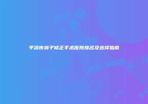 平凉市鼻子修正手术医院排名及选择指南