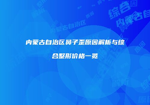 内蒙古自治区鼻子歪原因解析与综合整形价格一览