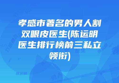 孝感市著名的男人割双眼皮医生(陈运明医生排行榜前三私立领衔)