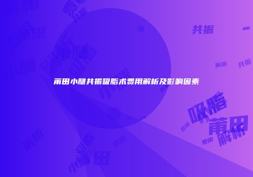 莆田小腿共振吸脂术费用解析及影响因素