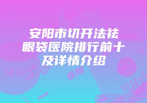 安阳市切开法祛眼袋医院排行前十及详情介绍