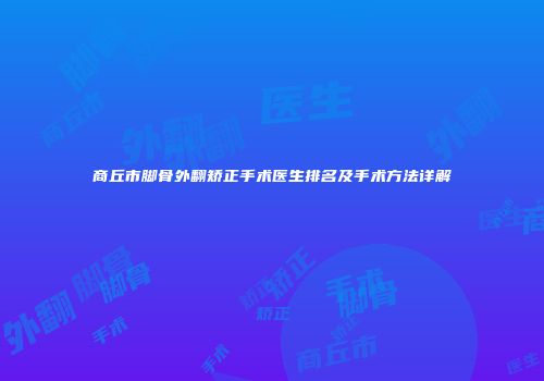 商丘市脚骨外翻矫正手术医生排名及手术方法详解