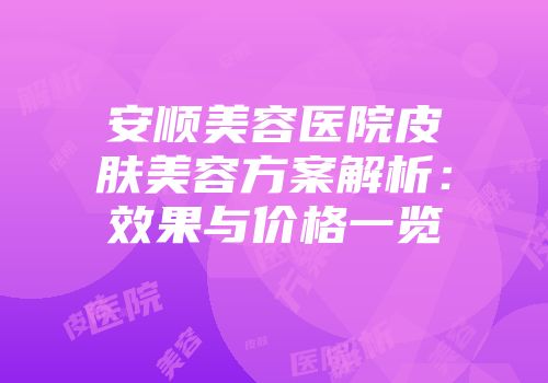 安顺美容医院皮肤美容方案解析：效果与价格一览