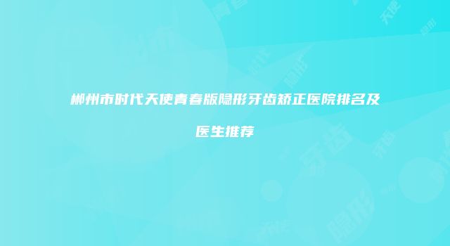 郴州市时代天使青春版隐形牙齿矫正医院排名及医生推荐