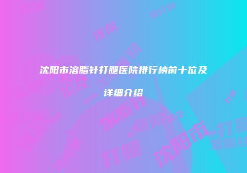 沈阳市溶脂针打腿医院排行榜前十位及详细介绍