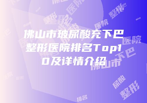 佛山市玻尿酸充下巴整形医院排名Top10及详情介绍
