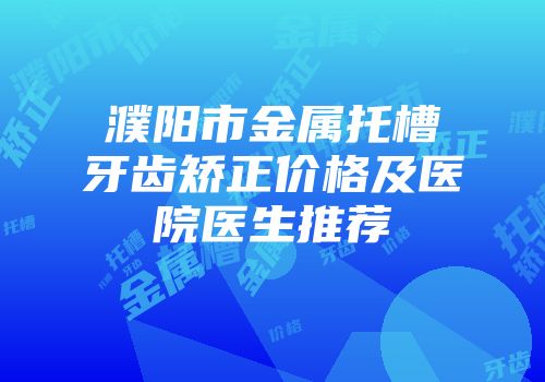 濮阳市金属托槽牙齿矫正价格及医院医生推荐