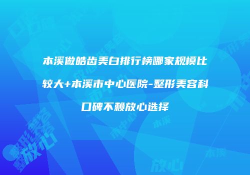 本溪做皓齿美白排行榜哪家规模比较大+本溪市中心医院-整形美容科口碑不赖放心选择