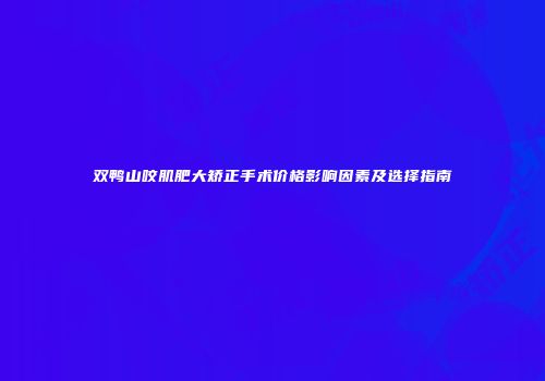 双鸭山咬肌肥大矫正手术价格影响因素及选择指南